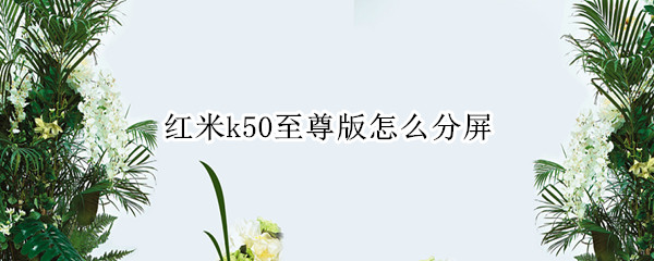 红米k50至尊版怎么分屏（红米k30至尊版怎么分屏）