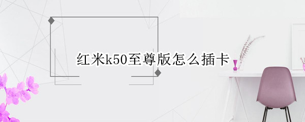 红米k50至尊版怎么插卡（redmi k30至尊纪念版怎么插卡）