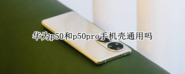 华为p50和p50pro手机壳通用吗（华为p50 pro手机壳）