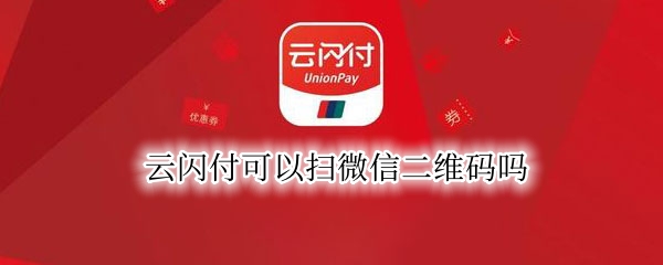 云闪付可以扫微信二维码吗（微信二维码云闪付能扫码吗?）