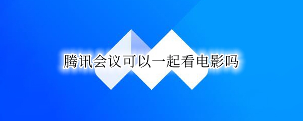 腾讯会议可以一起看电影吗 腾讯会议可以用来一起看电影吗