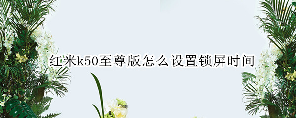 红米k50至尊版怎么设置锁屏时间 红米k50至尊版怎么设置锁屏时间和日期