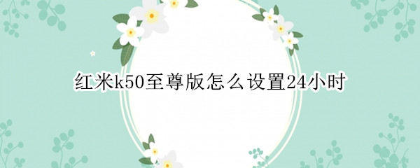 红米k50至尊版怎么设置24小时（红米k30至尊版怎么放卡）