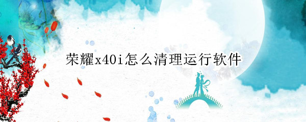 荣耀x40i怎么清理运行软件 荣耀x40i怎么清理运行软件的