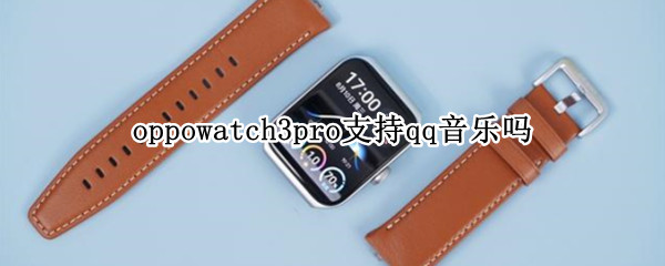 oppowatch3pro支持qq音乐吗 oppowatch qq音乐