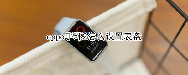 oppo手环2怎么设置表盘 oppowatch2怎么自定义表盘