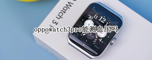 oppowatch3pro能测血压吗 watch3pro能测血压么