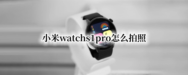 小米watchs1pro怎么拍照 小米11pro拍照怎么用