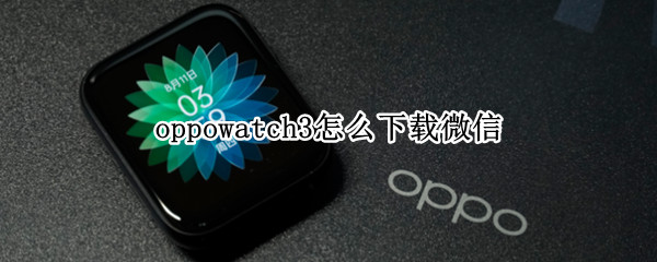 oppowatch3怎么下载微信（oppowatch怎样下载微信）