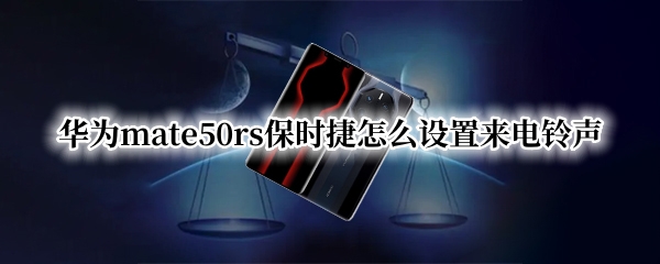 华为mate50rs保时捷怎么设置来电铃声（华为保时捷如何设置铃声）