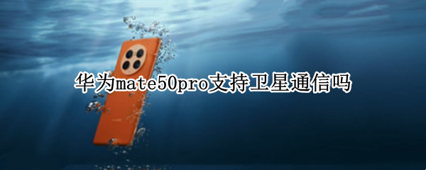 华为mate50pro支持卫星通信吗 华为手机mate50卫星通话