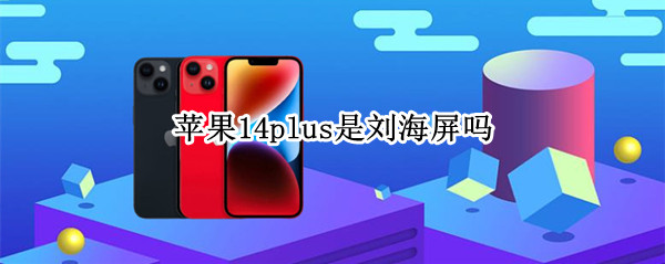 苹果14plus是刘海屏吗（苹果14还是刘海屏吗）