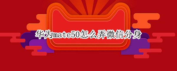 华为mate50怎么弄微信分身（华为mate 20微信分身怎么使用）