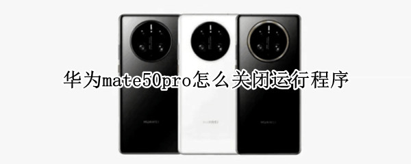 华为mate50pro怎么关闭运行程序（华为matepadpro如何关闭运行程序）