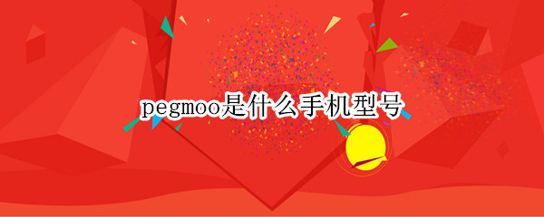 pegmoo是什么手机型号 peht00是什么手机型号