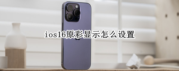 ios16原彩显示怎么设置 原彩显示在哪里设置ios14