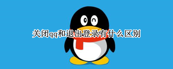 关闭qq和退出登录有什么区别 qq什么情况下会退出登录