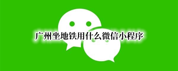 广州坐地铁用什么微信小程序（广州坐地铁用什么微信小程序支付）