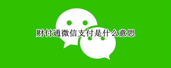 财付通微信支付是什么意思 财付通是不是就是微信支付