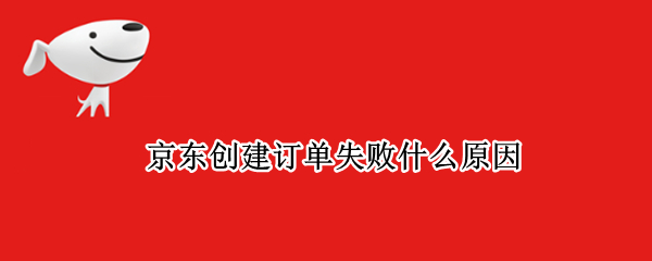 京东创建订单失败什么原因（京东订单提交失败原因）