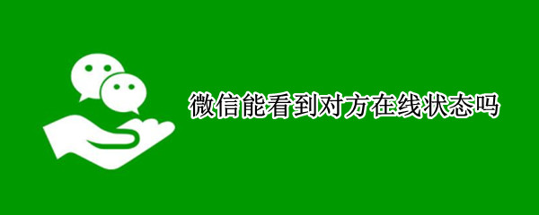 微信能看到对方在线状态吗（微信能不能看到对方在线状态）