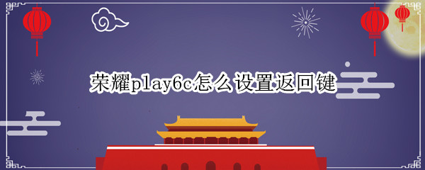 荣耀play6c怎么设置返回键（荣耀play5t手机怎么设置返回键）