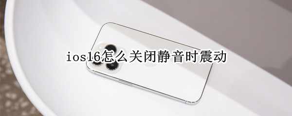 ios16怎么关闭静音时震动 ios14关闭震动声音