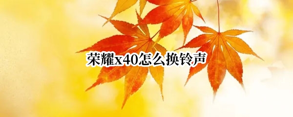 荣耀x40怎么换铃声 华为荣耀x10手机怎么调铃声