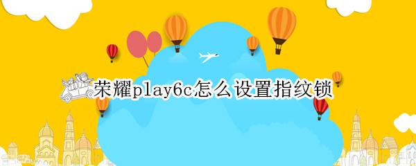 荣耀play6c怎么设置指纹锁 荣耀play5t指纹锁怎么设置