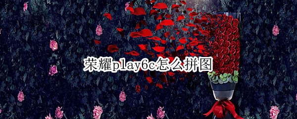 荣耀play6c怎么拼图 华为荣耀play有拼图功能吗