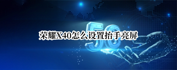 荣耀X40怎么设置抬手亮屏（华为荣耀x10怎么设置抬起亮屏）