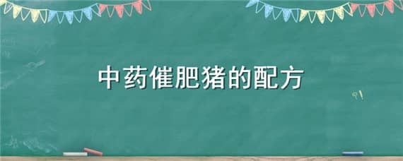 中药催肥猪的配方（中药催肥猪的配方是什么）