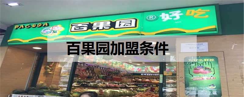 百果园加盟条件是什么（百果园加盟条件是什么样的）