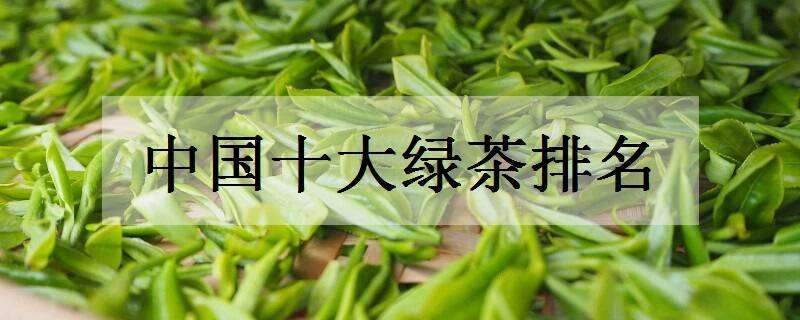 中国十大绿茶排名（中国十大绿茶排名图片）