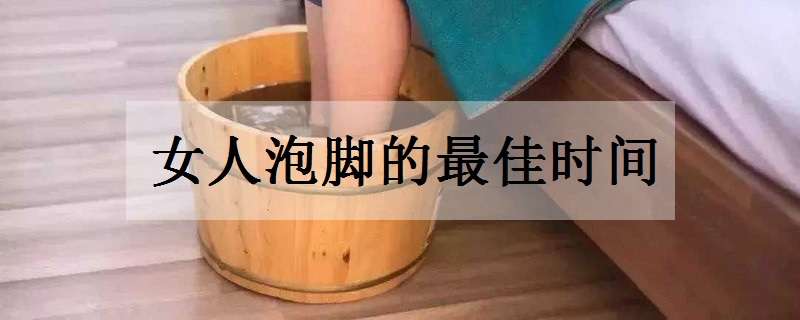 女人泡脚的最佳时间