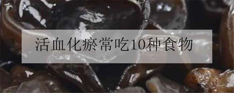 活血化瘀常吃10种食物（活血化瘀常吃10种食物水果）