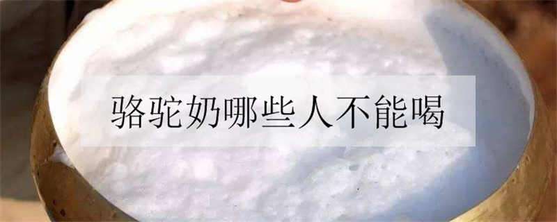 骆驼奶哪些人不能喝