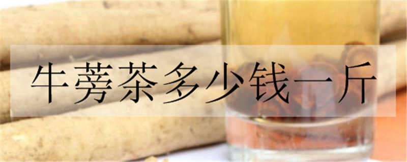 牛蒡茶多少钱一斤（牛蒡茶多少钱一斤?）