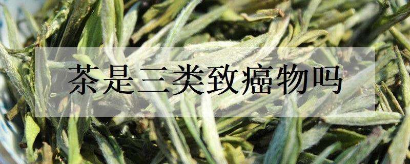 茶是三类致癌物吗