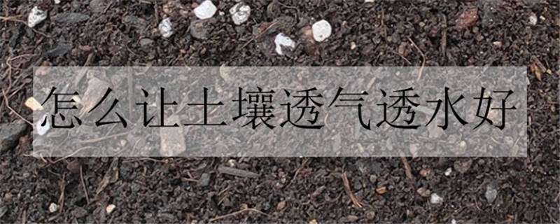 怎么让土壤透气透水好 怎么让土壤透气透水好一点