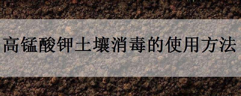 高锰酸钾土壤消毒的使用方法 高锰酸钾土壤消毒的使用方法是