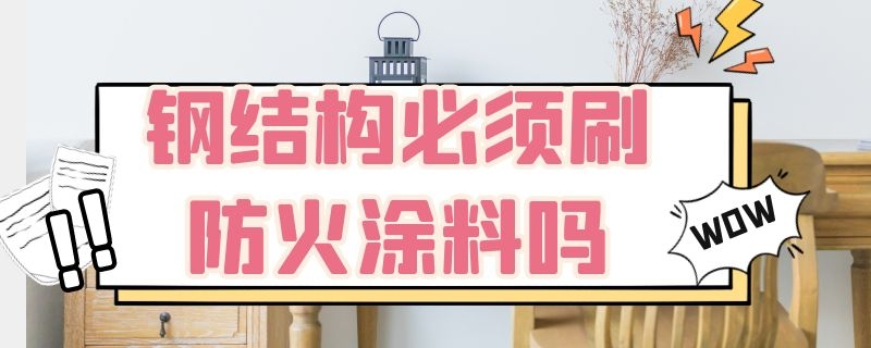 钢结构必须刷防火涂料吗 钢结构必须刷防火涂料吗为什么