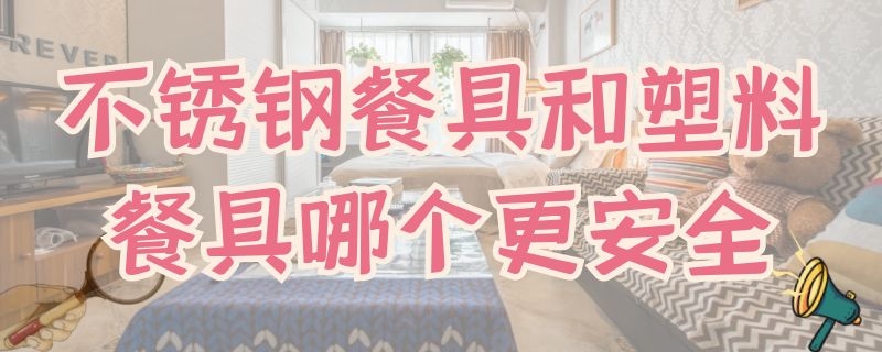 不锈钢餐具和塑料餐具哪个更安全 不锈钢和塑料餐具哪个好