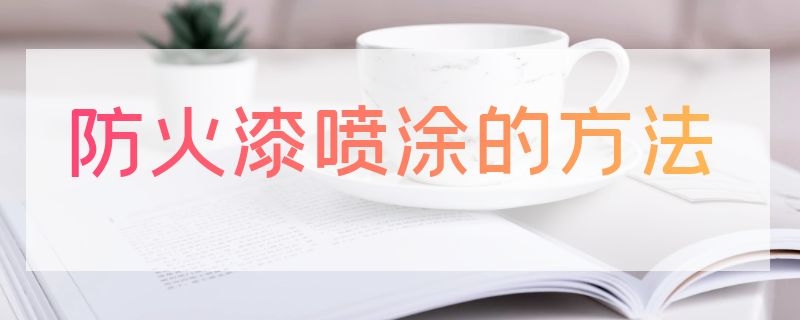 防火漆喷涂的方法（喷防火涂料施工方法）