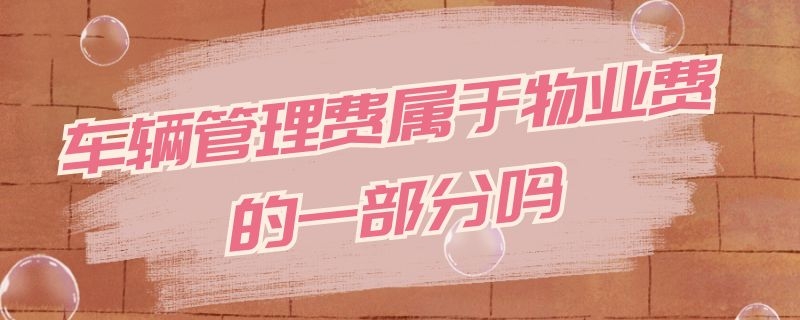 车辆管理费属于物业费的一部分吗 车辆管理费属于物业费的一部分吗为什么