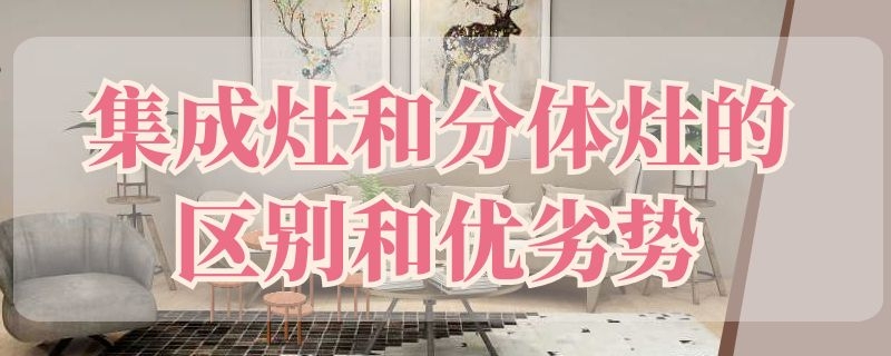 集成灶和分体灶的区别和优劣势（集成灶前10名最新排名）