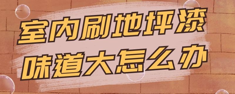 室内刷地坪漆味道大怎么办 地坪漆气味大怎么处理