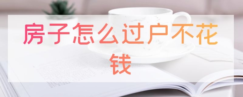 房子怎么过户不花钱（房子过户不花钱新政策）