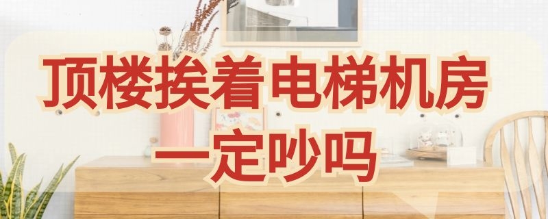 顶楼挨着电梯机房一定吵吗 顶楼会受电梯吵吗