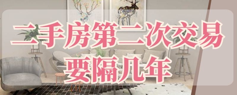 二手房第二次交易要隔几年（二手房第二次交易要隔几年泸州市）